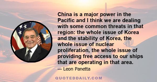 China is a major power in the Pacific and I think we are dealing with some common threats in that region: the whole issue of Korea and the stability of Korea, the whole issue of nuclear proliferation, the whole issue of 