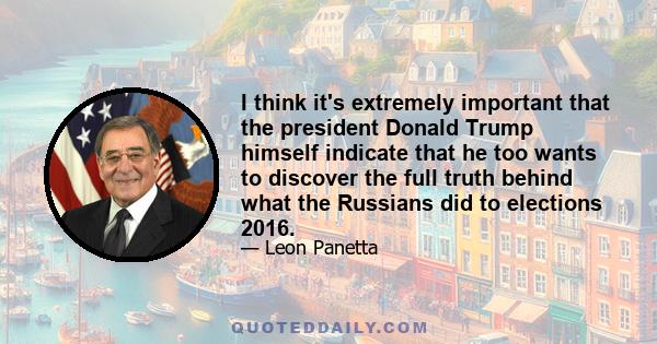 I think it's extremely important that the president Donald Trump himself indicate that he too wants to discover the full truth behind what the Russians did to elections 2016.