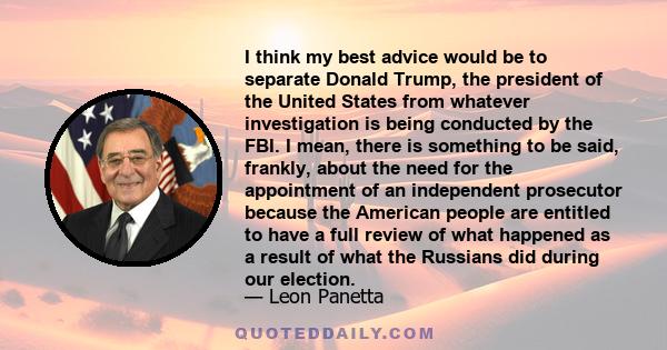 I think my best advice would be to separate Donald Trump, the president of the United States from whatever investigation is being conducted by the FBI. I mean, there is something to be said, frankly, about the need for