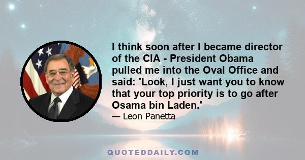 I think soon after I became director of the CIA - President Obama pulled me into the Oval Office and said: 'Look, I just want you to know that your top priority is to go after Osama bin Laden.'