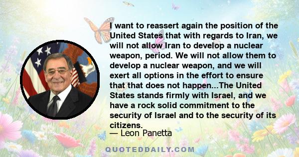 I want to reassert again the position of the United States that with regards to Iran, we will not allow Iran to develop a nuclear weapon, period. We will not allow them to develop a nuclear weapon, and we will exert all 