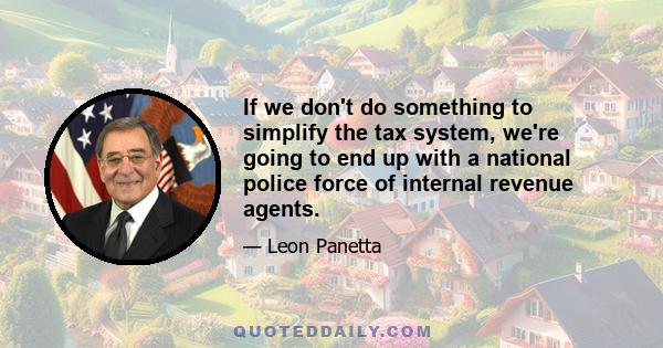 If we don't do something to simplify the tax system, we're going to end up with a national police force of internal revenue agents.