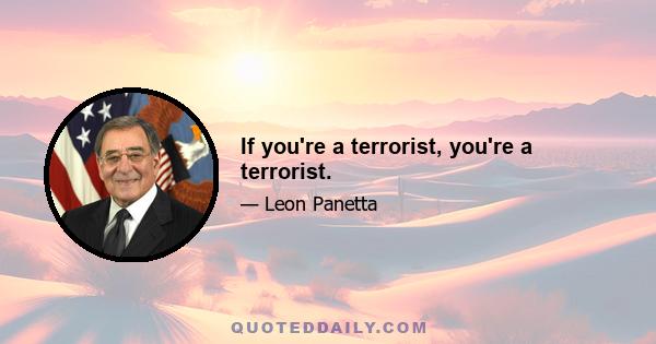 If you're a terrorist, you're a terrorist.