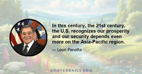 In this century, the 21st century, the U.S. recognizes our prosperity and our security depends even more on the Asia-Pacific region.