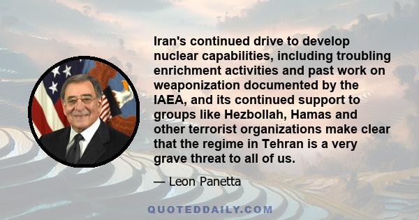 Iran's continued drive to develop nuclear capabilities, including troubling enrichment activities and past work on weaponization documented by the IAEA, and its continued support to groups like Hezbollah, Hamas and