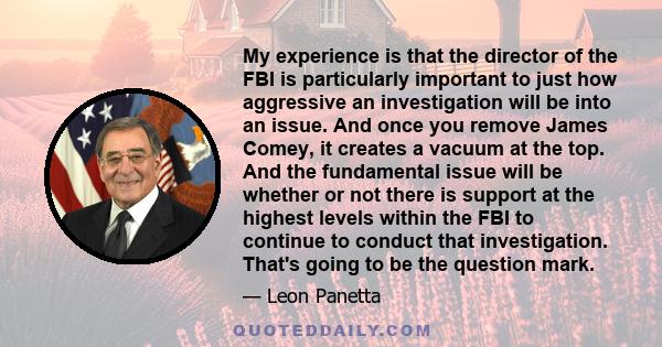 My experience is that the director of the FBI is particularly important to just how aggressive an investigation will be into an issue. And once you remove James Comey, it creates a vacuum at the top. And the fundamental 