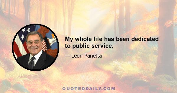 My whole life has been dedicated to public service.