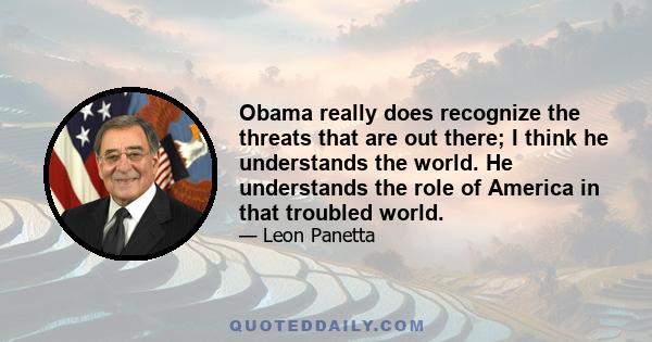 Obama really does recognize the threats that are out there; I think he understands the world. He understands the role of America in that troubled world.