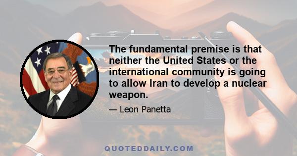 The fundamental premise is that neither the United States or the international community is going to allow Iran to develop a nuclear weapon.