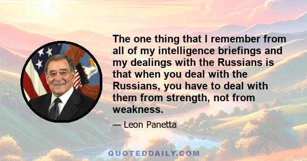 The one thing that I remember from all of my intelligence briefings and my dealings with the Russians is that when you deal with the Russians, you have to deal with them from strength, not from weakness.