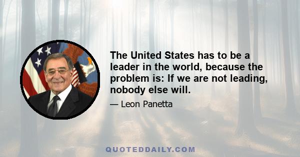 The United States has to be a leader in the world, because the problem is: If we are not leading, nobody else will.