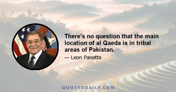 There's no question that the main location of al Qaeda is in tribal areas of Pakistan.