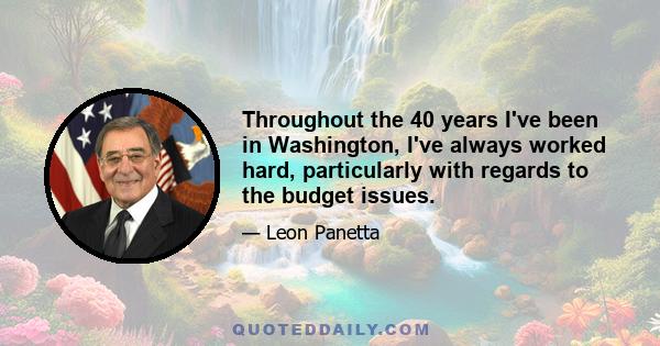 Throughout the 40 years I've been in Washington, I've always worked hard, particularly with regards to the budget issues.