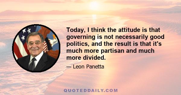 Today, I think the attitude is that governing is not necessarily good politics, and the result is that it's much more partisan and much more divided.