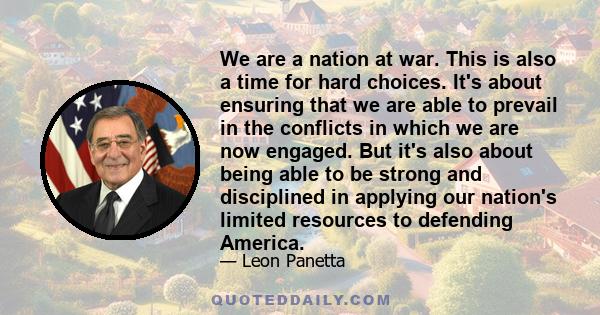 We are a nation at war. This is also a time for hard choices. It's about ensuring that we are able to prevail in the conflicts in which we are now engaged. But it's also about being able to be strong and disciplined in