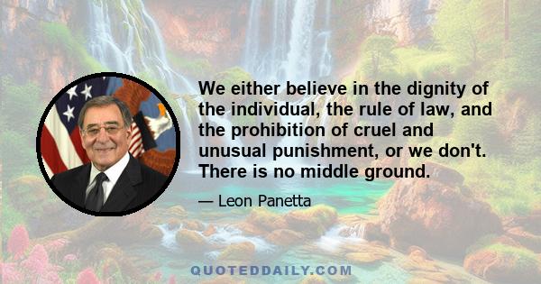 We either believe in the dignity of the individual, the rule of law, and the prohibition of cruel and unusual punishment, or we don't. There is no middle ground.