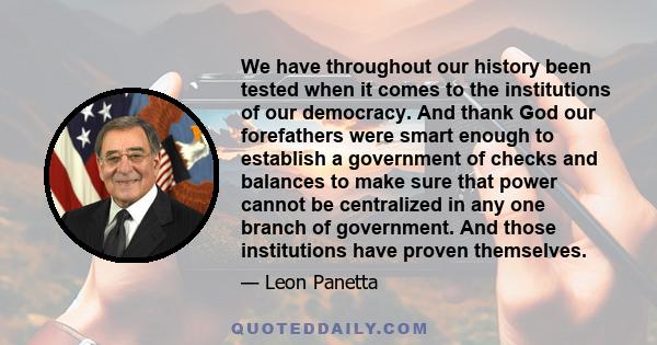 We have throughout our history been tested when it comes to the institutions of our democracy. And thank God our forefathers were smart enough to establish a government of checks and balances to make sure that power