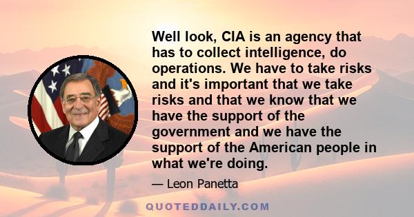 Well look, CIA is an agency that has to collect intelligence, do operations. We have to take risks and it's important that we take risks and that we know that we have the support of the government and we have the