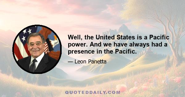 Well, the United States is a Pacific power. And we have always had a presence in the Pacific.