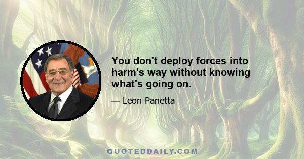 You don't deploy forces into harm's way without knowing what's going on.