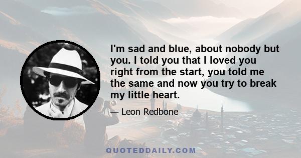 I'm sad and blue, about nobody but you. I told you that I loved you right from the start, you told me the same and now you try to break my little heart.