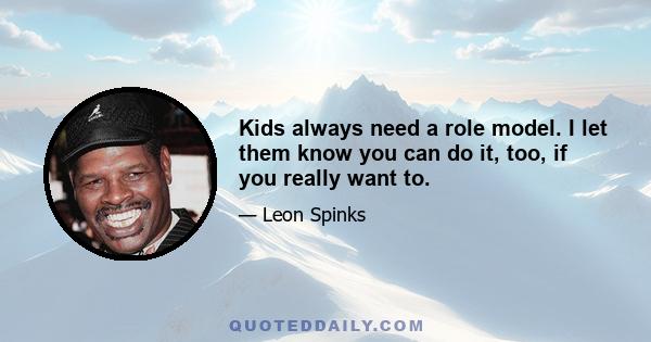 Kids always need a role model. I let them know you can do it, too, if you really want to.