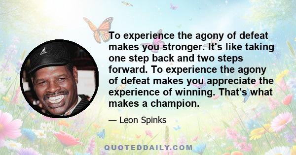 To experience the agony of defeat makes you stronger. It's like taking one step back and two steps forward. To experience the agony of defeat makes you appreciate the experience of winning. That's what makes a champion.