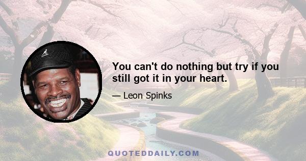 You can't do nothing but try if you still got it in your heart.