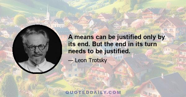 A means can be justified only by its end. But the end in its turn needs to be justified.