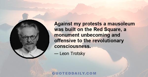 Against my protests a mausoleum was built on the Red Square, a monument unbecoming and offensive to the revolutionary consciousness.