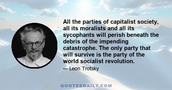 All the parties of capitalist society, all its moralists and all its sycophants will perish beneath the debris of the impending catastrophe. The only party that will survive is the party of the world socialist