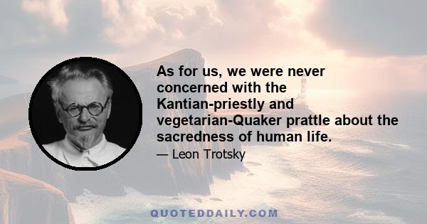 As for us, we were never concerned with the Kantian-priestly and vegetarian-Quaker prattle about the sacredness of human life.