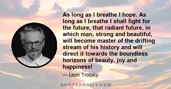 As long as I breathe I hope. As long as I breathe I shall fight for the future, that radiant future, in which man, strong and beautiful, will become master of the drifting stream of his history and will direct it