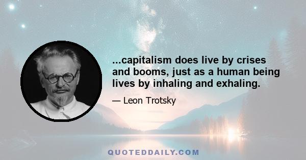 ...capitalism does live by crises and booms, just as a human being lives by inhaling and exhaling.