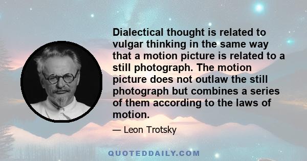 Dialectical thought is related to vulgar thinking in the same way that a motion picture is related to a still photograph. The motion picture does not outlaw the still photograph but combines a series of them according