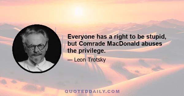 Everyone has a right to be stupid, but Comrade MacDonald abuses the privilege.