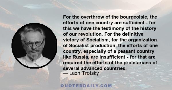 For the overthrow of the bourgeoisie, the efforts of one country are sufficient - for this we have the testimony of the history of our revolution. For the definitive victory of Socialism, for the organization of