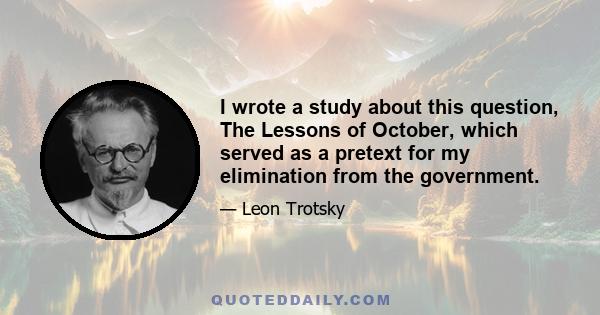 I wrote a study about this question, The Lessons of October, which served as a pretext for my elimination from the government.