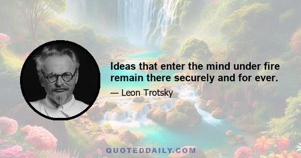 Ideas that enter the mind under fire remain there securely and for ever.