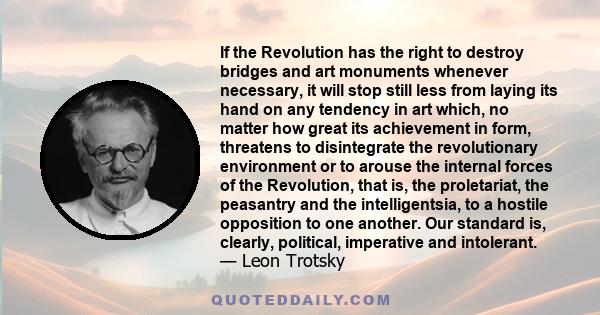 If the Revolution has the right to destroy bridges and art monuments whenever necessary, it will stop still less from laying its hand on any tendency in art which, no matter how great its achievement in form, threatens