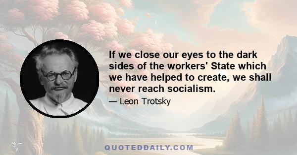 If we close our eyes to the dark sides of the workers' State which we have helped to create, we shall never reach socialism.