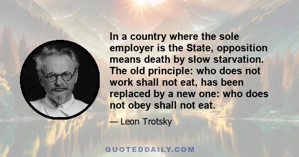 In a country where the sole employer is the State, opposition means death by slow starvation. The old principle: who does not work shall not eat, has been replaced by a new one: who does not obey shall not eat.