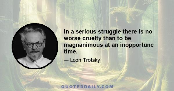 In a serious struggle there is no worse cruelty than to be magnanimous at an inopportune time.