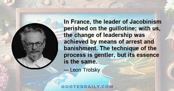 In France, the leader of Jacobinism perished on the guillotine; with us, the change of leadership was achieved by means of arrest and banishment. The technique of the process is gentler, but its essence is the same.