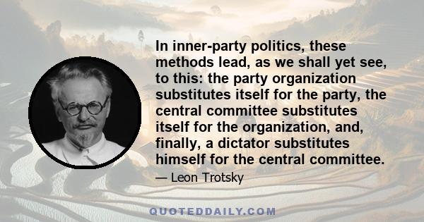 In inner-party politics, these methods lead, as we shall yet see, to this: the party organization substitutes itself for the party, the central committee substitutes itself for the organization, and, finally, a dictator 