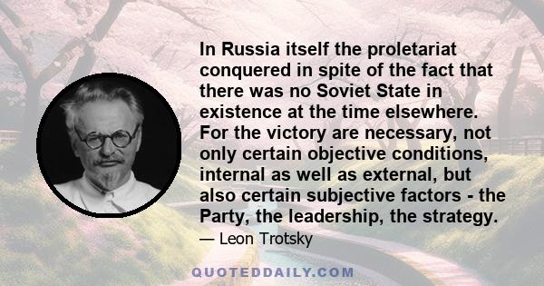 In Russia itself the proletariat conquered in spite of the fact that there was no Soviet State in existence at the time elsewhere. For the victory are necessary, not only certain objective conditions, internal as well