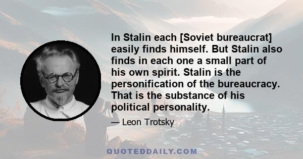 In Stalin each [Soviet bureaucrat] easily finds himself. But Stalin also finds in each one a small part of his own spirit. Stalin is the personification of the bureaucracy. That is the substance of his political