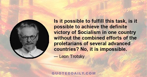 Is it possible to fulfill this task, is it possible to achieve the definite victory of Socialism in one country without the combined efforts of the proletarians of several advanced countries? No, it is impossible.