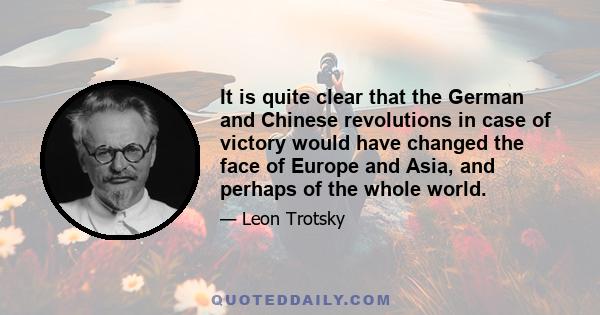 It is quite clear that the German and Chinese revolutions in case of victory would have changed the face of Europe and Asia, and perhaps of the whole world.