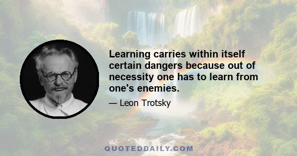 Learning carries within itself certain dangers because out of necessity one has to learn from one's enemies.